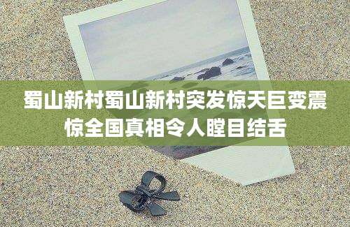 蜀山新村蜀山新村突发惊天巨变震惊全国真相令人瞠目结舌