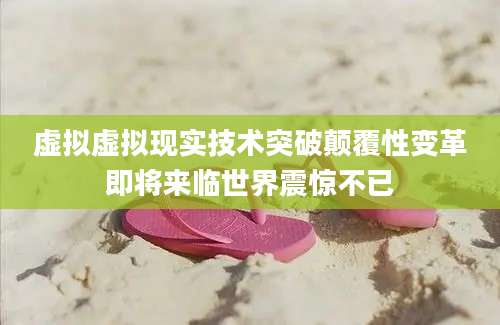 虚拟虚拟现实技术突破颠覆性变革即将来临世界震惊不已