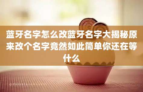蓝牙名字怎么改蓝牙名字大揭秘原来改个名字竟然如此简单你还在等什么