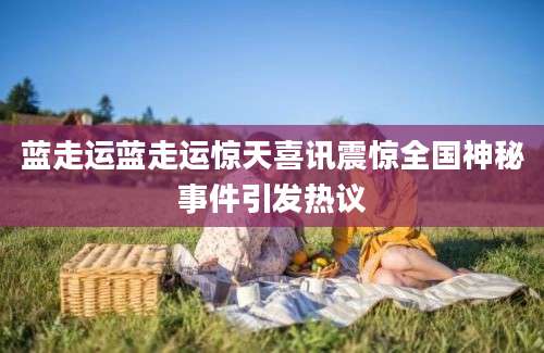 蓝走运蓝走运惊天喜讯震惊全国神秘事件引发热议