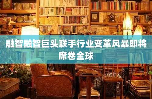 融智融智巨头联手行业变革风暴即将席卷全球