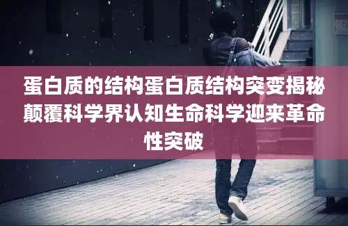 蛋白质的结构蛋白质结构突变揭秘颠覆科学界认知生命科学迎来革命性突破