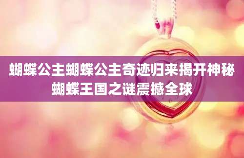 蝴蝶公主蝴蝶公主奇迹归来揭开神秘蝴蝶王国之谜震撼全球