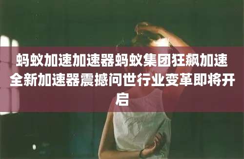 蚂蚁加速加速器蚂蚁集团狂飙加速全新加速器震撼问世行业变革即将开启