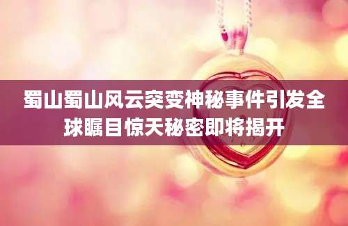 蜀山蜀山风云突变神秘事件引发全球瞩目惊天秘密即将揭开