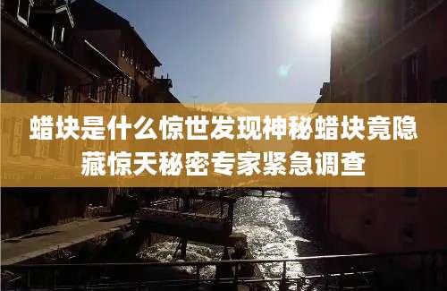 蜡块是什么惊世发现神秘蜡块竟隐藏惊天秘密专家紧急调查