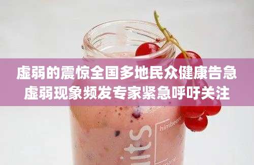 虚弱的震惊全国多地民众健康告急虚弱现象频发专家紧急呼吁关注