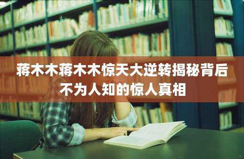 蒋木木蒋木木惊天大逆转揭秘背后不为人知的惊人真相
