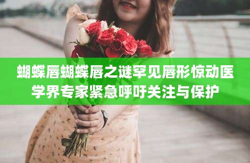 蝴蝶唇蝴蝶唇之谜罕见唇形惊动医学界专家紧急呼吁关注与保护