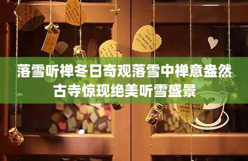 落雪听禅冬日奇观落雪中禅意盎然古寺惊现绝美听雪盛景