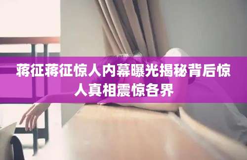 蒋征蒋征惊人内幕曝光揭秘背后惊人真相震惊各界