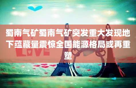 蜀南气矿蜀南气矿突发重大发现地下蕴藏量震惊全国能源格局或再重塑