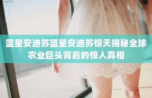 蓝星安迪苏蓝星安迪苏惊天揭秘全球农业巨头背后的惊人真相