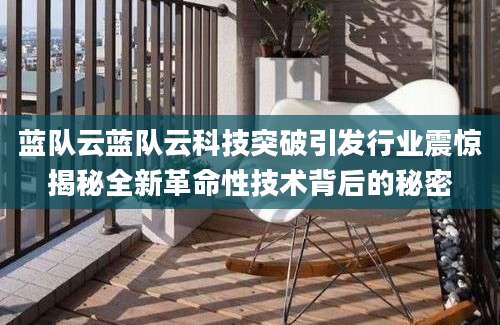 蓝队云蓝队云科技突破引发行业震惊揭秘全新革命性技术背后的秘密