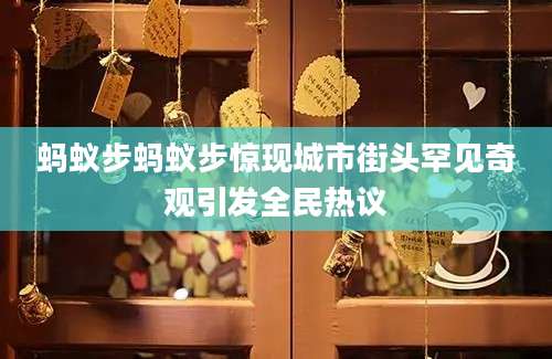 蚂蚁步蚂蚁步惊现城市街头罕见奇观引发全民热议