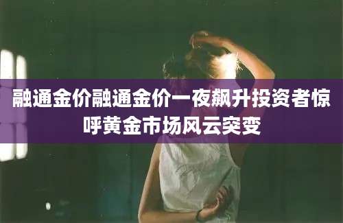 融通金价融通金价一夜飙升投资者惊呼黄金市场风云突变