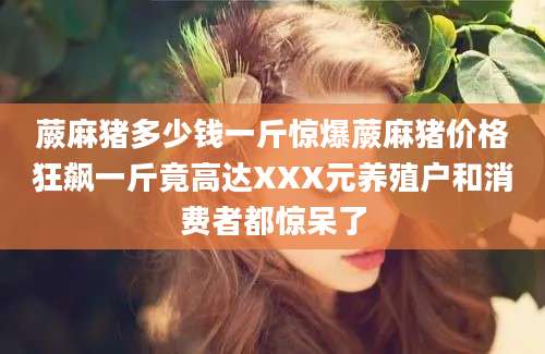 蕨麻猪多少钱一斤惊爆蕨麻猪价格狂飙一斤竟高达XXX元养殖户和消费者都惊呆了