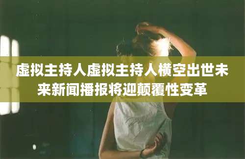 虚拟主持人虚拟主持人横空出世未来新闻播报将迎颠覆性变革