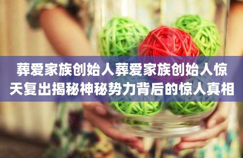 葬爱家族创始人葬爱家族创始人惊天复出揭秘神秘势力背后的惊人真相