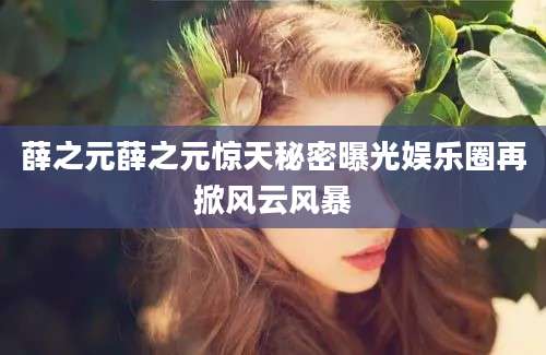 薛之元薛之元惊天秘密曝光娱乐圈再掀风云风暴