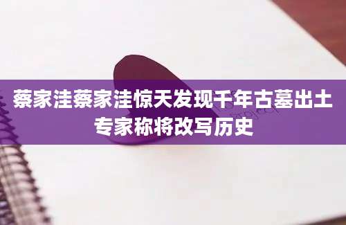 蔡家洼蔡家洼惊天发现千年古墓出土专家称将改写历史