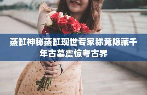 蒸缸神秘蒸缸现世专家称竟隐藏千年古墓震惊考古界