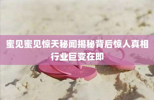 蜜见蜜见惊天秘闻揭秘背后惊人真相行业巨变在即