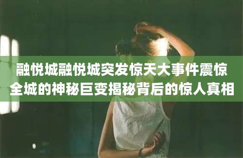 融悦城融悦城突发惊天大事件震惊全城的神秘巨变揭秘背后的惊人真相