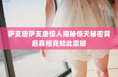 萨支唐萨支唐惊人揭秘惊天秘密背后真相竟如此震撼