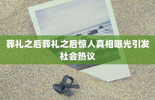 葬礼之后葬礼之后惊人真相曝光引发社会热议