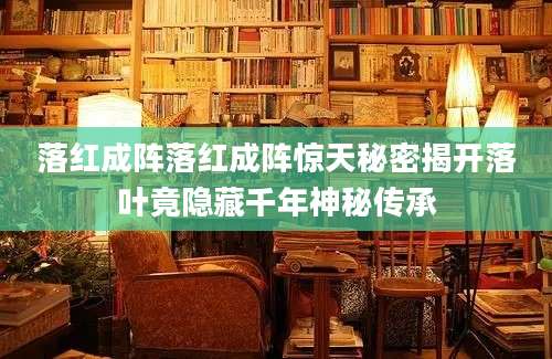 落红成阵落红成阵惊天秘密揭开落叶竟隐藏千年神秘传承