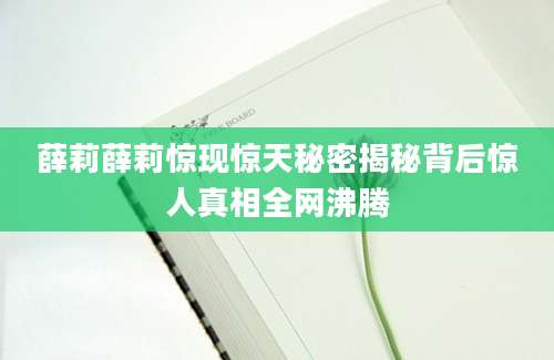 薛莉薛莉惊现惊天秘密揭秘背后惊人真相全网沸腾