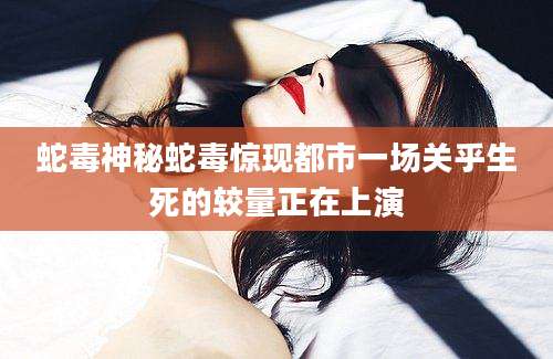 蛇毒神秘蛇毒惊现都市一场关乎生死的较量正在上演