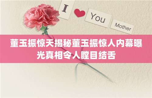 董玉振惊天揭秘董玉振惊人内幕曝光真相令人瞠目结舌