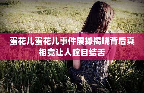 蛋花儿蛋花儿事件震撼揭晓背后真相竟让人瞠目结舌