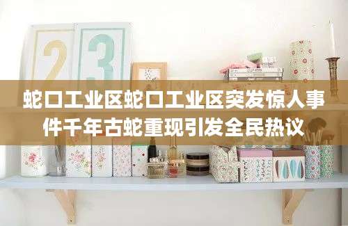 蛇口工业区蛇口工业区突发惊人事件千年古蛇重现引发全民热议