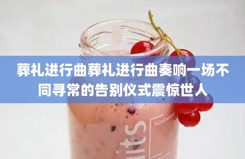 葬礼进行曲葬礼进行曲奏响一场不同寻常的告别仪式震惊世人