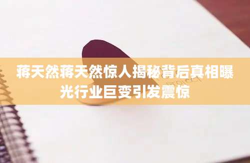 蒋天然蒋天然惊人揭秘背后真相曝光行业巨变引发震惊