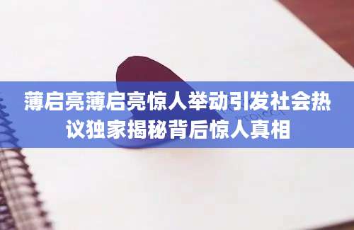 薄启亮薄启亮惊人举动引发社会热议独家揭秘背后惊人真相