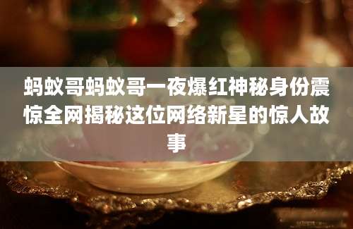 蚂蚁哥蚂蚁哥一夜爆红神秘身份震惊全网揭秘这位网络新星的惊人故事