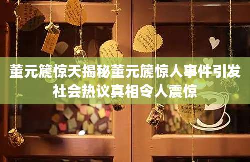 董元篪惊天揭秘董元篪惊人事件引发社会热议真相令人震惊