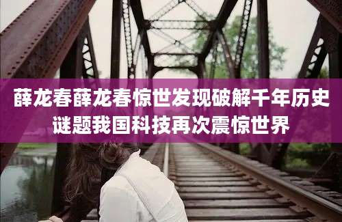 薛龙春薛龙春惊世发现破解千年历史谜题我国科技再次震惊世界