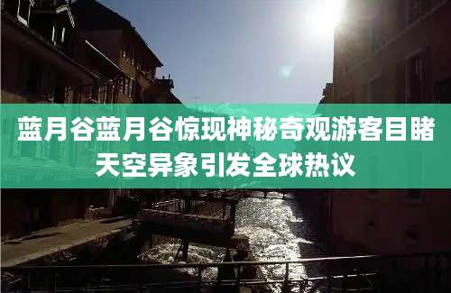 蓝月谷蓝月谷惊现神秘奇观游客目睹天空异象引发全球热议