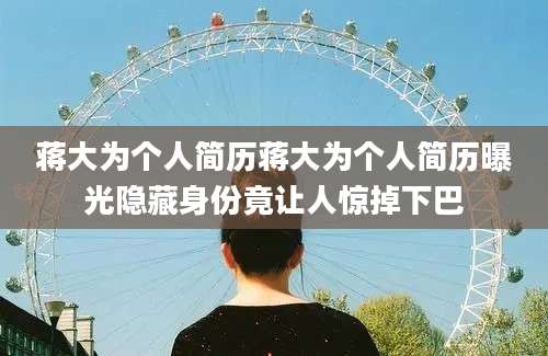 蒋大为个人简历蒋大为个人简历曝光隐藏身份竟让人惊掉下巴
