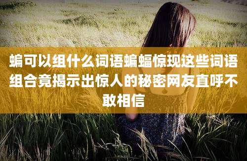 蝙可以组什么词语蝙蝠惊现这些词语组合竟揭示出惊人的秘密网友直呼不敢相信