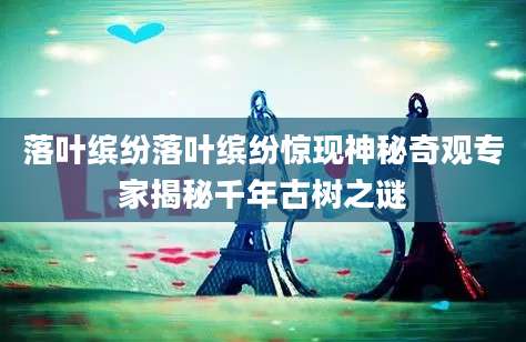 落叶缤纷落叶缤纷惊现神秘奇观专家揭秘千年古树之谜