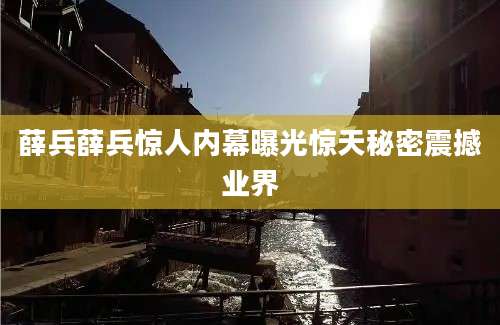 薛兵薛兵惊人内幕曝光惊天秘密震撼业界