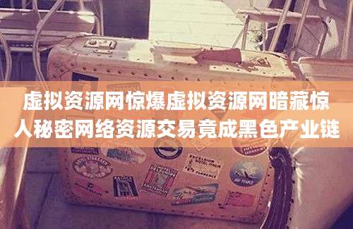 虚拟资源网惊爆虚拟资源网暗藏惊人秘密网络资源交易竟成黑色产业链