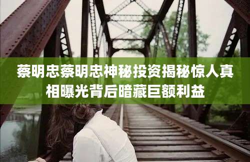 蔡明忠蔡明忠神秘投资揭秘惊人真相曝光背后暗藏巨额利益