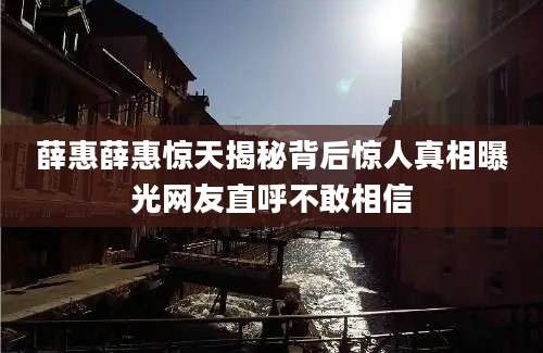 薛惠薛惠惊天揭秘背后惊人真相曝光网友直呼不敢相信